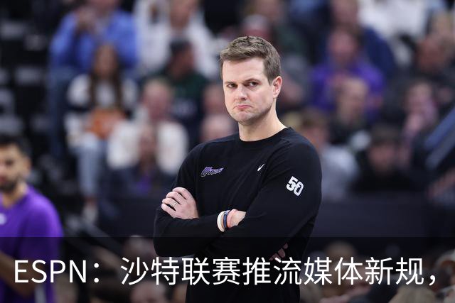 ESPN：沙特联赛推流媒体新规，C罗或凭10亿粉丝获巨额分成